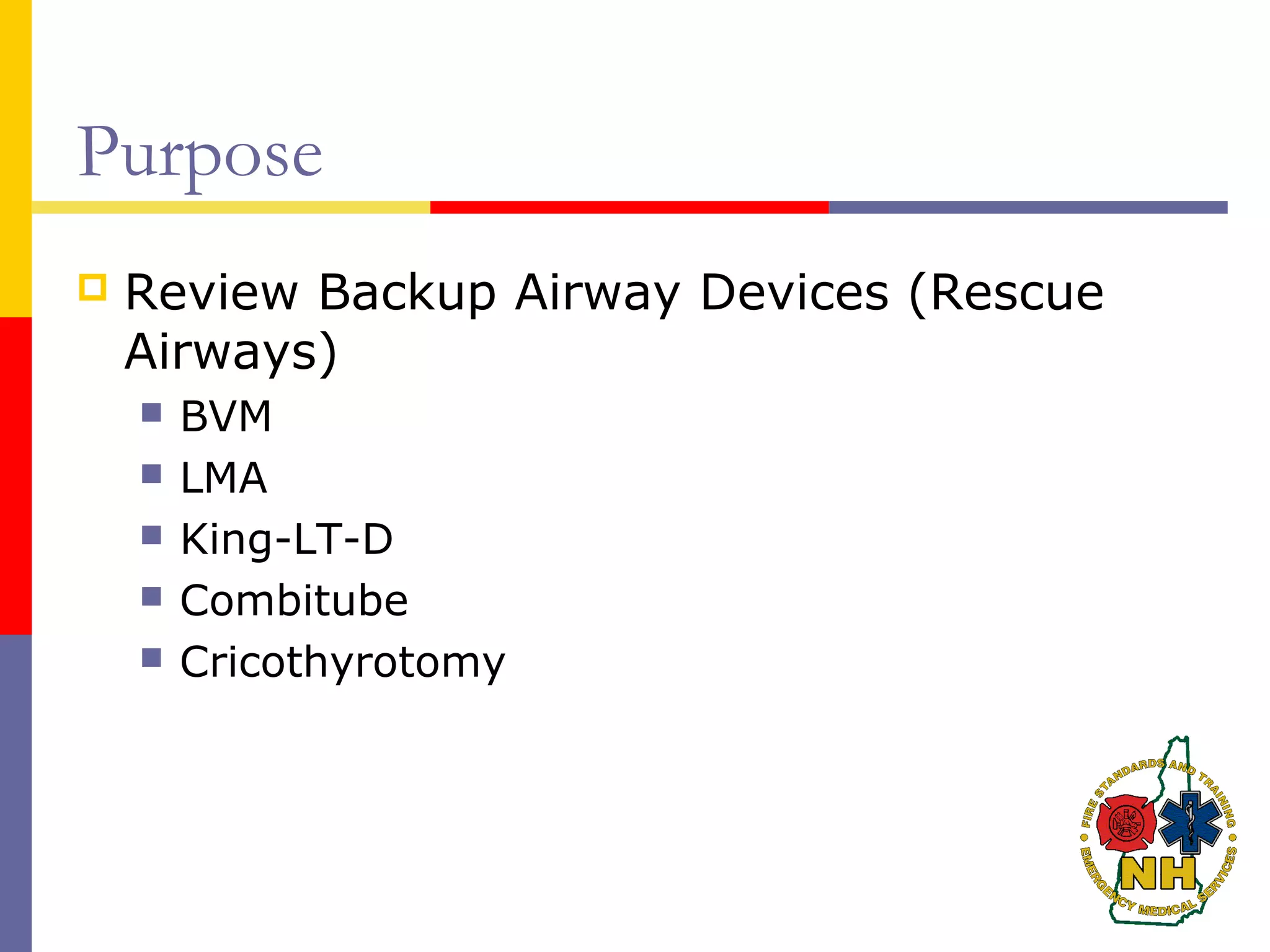 Purpose
 Review Backup Airway Devices (Rescue
Airways)
 BVM
 LMA
 King-LT-D
 Combitube
 Cricothyrotomy
 