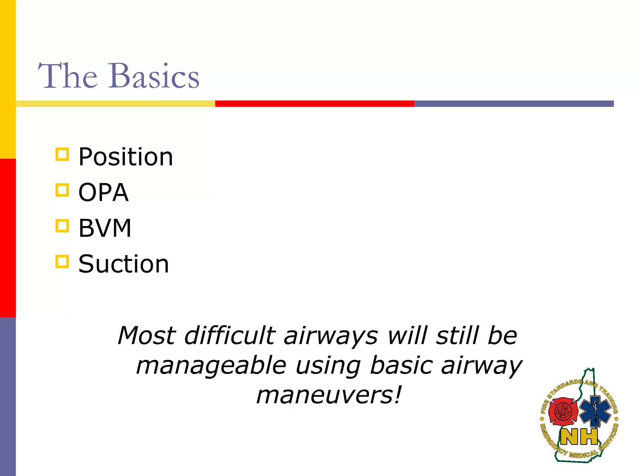 The Basics
 Position
 OPA
 BVM
 Suction
Most difficult airways will still be
manageable using basic airway
maneuvers!
 