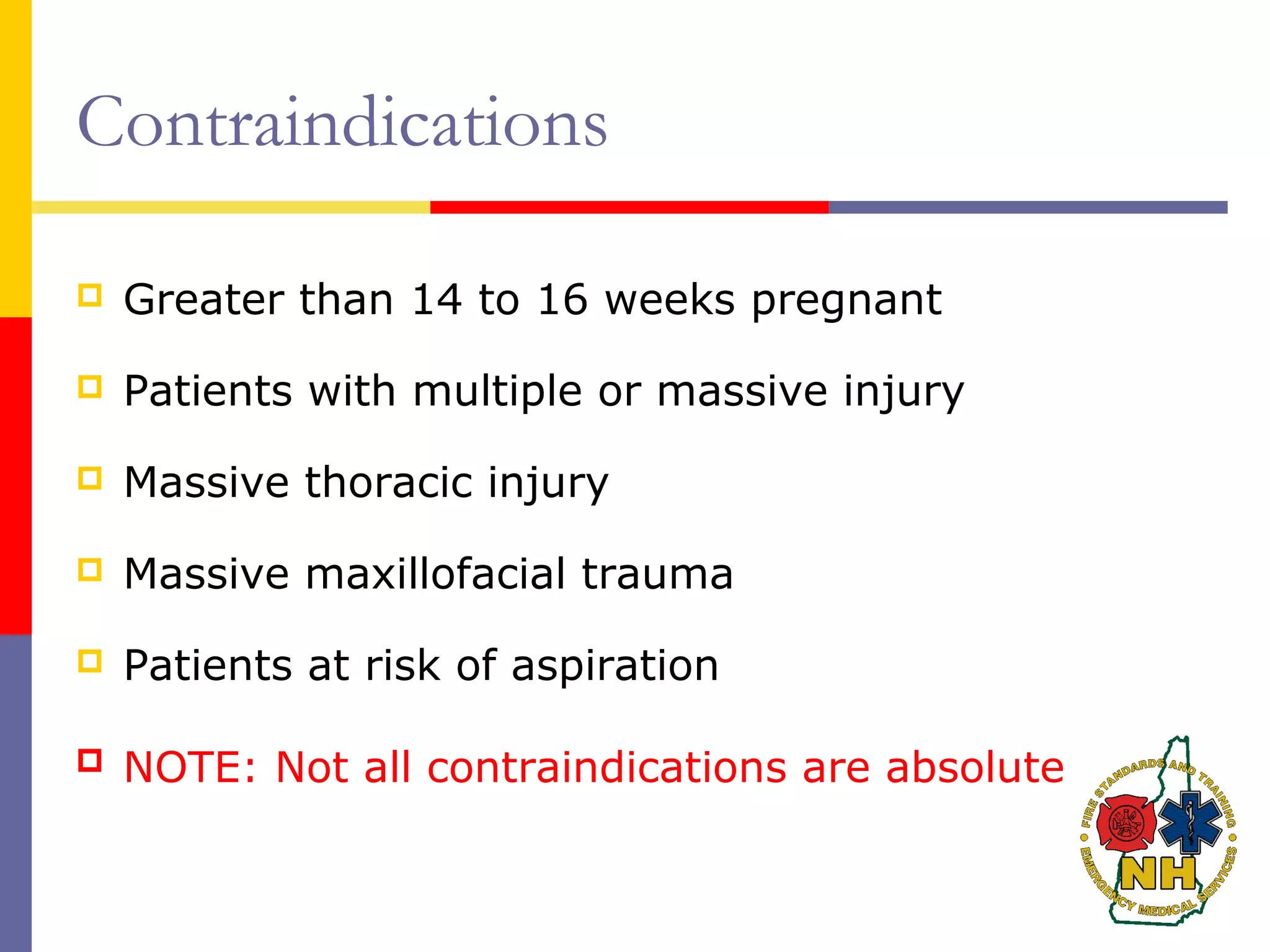 Contraindications
 Greater than 14 to 16 weeks pregnant
 Patients with multiple or massive injury
 Massive thoracic injury
 Massive maxillofacial trauma
 Patients at risk of aspiration
 NOTE: Not all contraindications are absolute
 