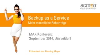 Backup as a Service
Mehr monatliche Roherträge
MAX Konferenz
September 2014, Düsseldorf
Präsentiert von: Henning Meyer
 