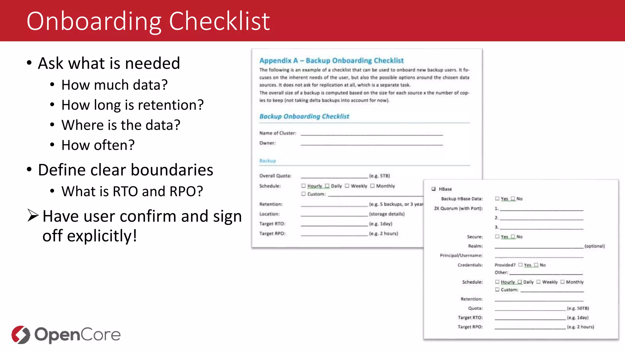 Onboarding Checklist
• Ask what is needed
• How much data?
• How long is retention?
• Where is the data?
• How often?
• Define clear boundaries
• What is RTO and RPO?
Have user confirm and sign
off explicitly!
 