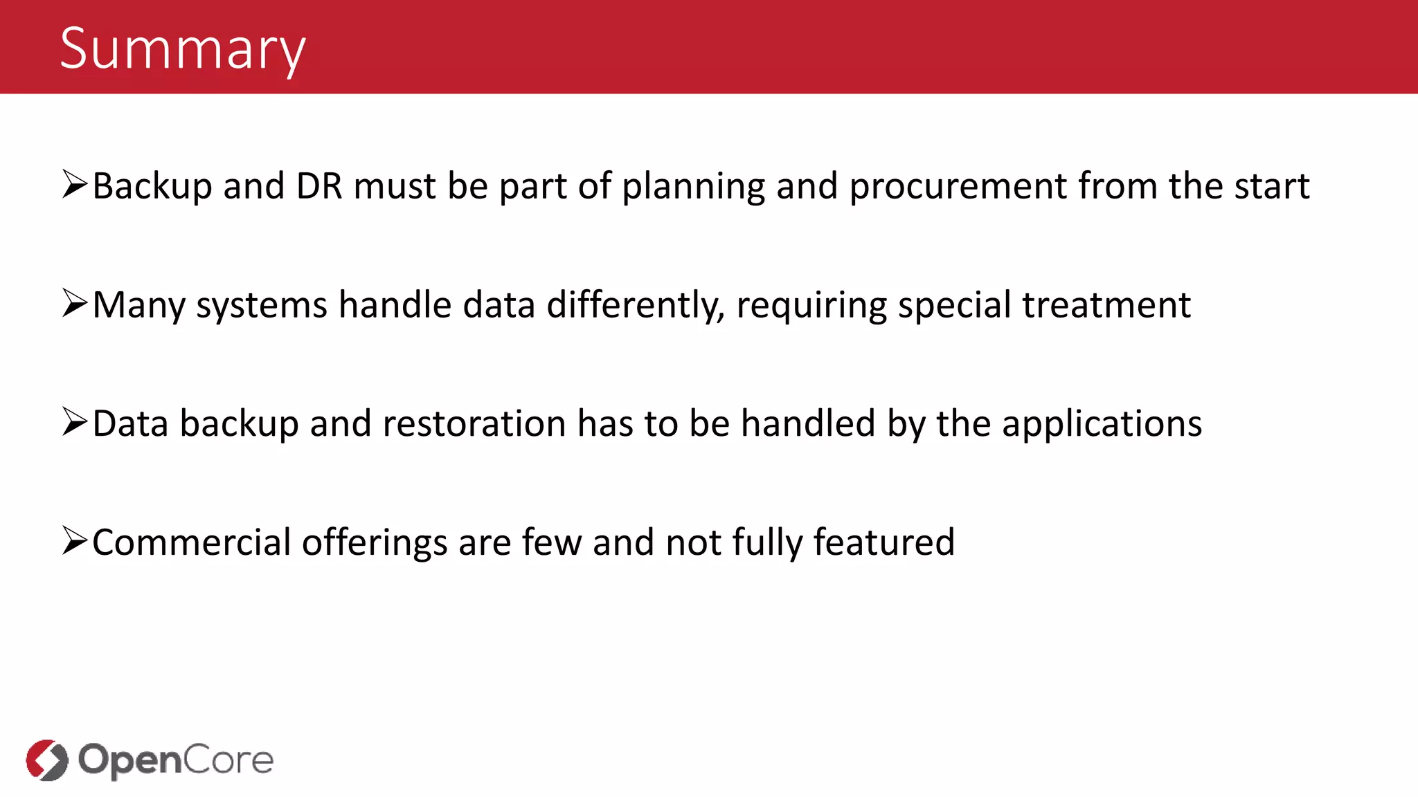 Summary
Backup and DR must be part of planning and procurement from the start
Many systems handle data differently, requiring special treatment
Data backup and restoration has to be handled by the applications
Commercial offerings are few and not fully featured
 
