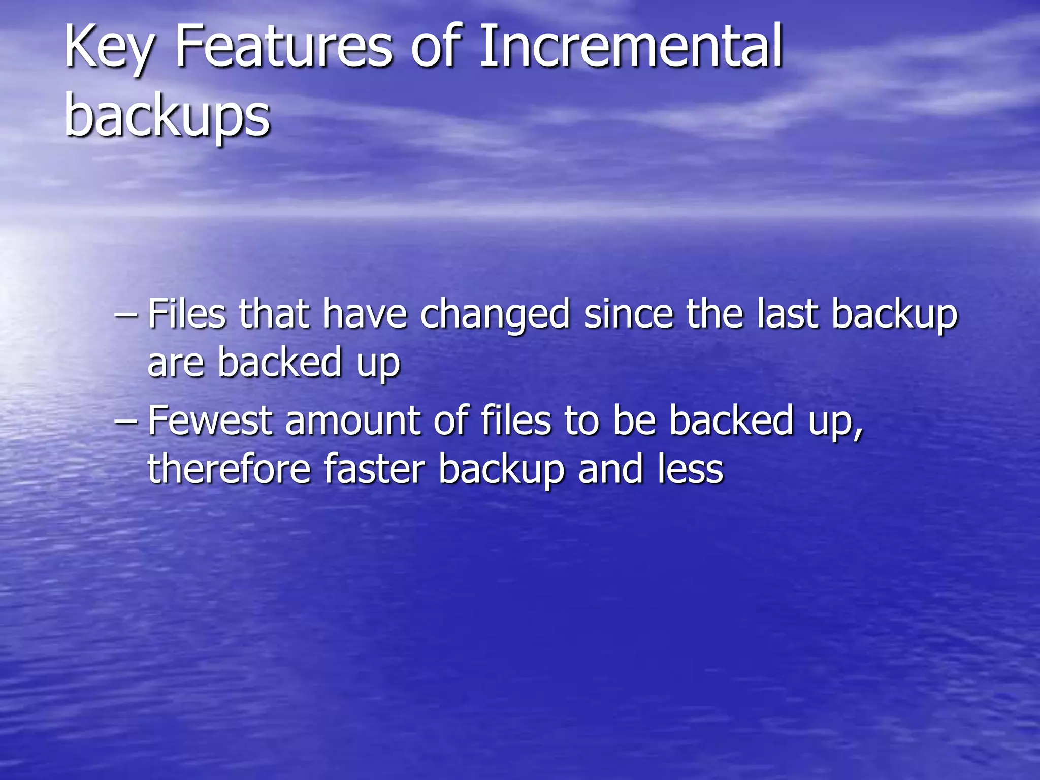 Key Features of Incremental
backups
– Files that have changed since the last backup
are backed up
– Fewest amount of files to be backed up,
therefore faster backup and less
 