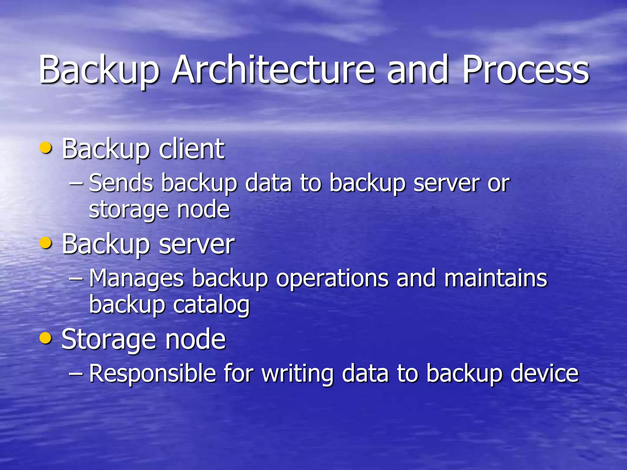 • Backup client
– Sends backup data to backup server or
storage node
• Backup server
– Manages backup operations and maintains
backup catalog
• Storage node
– Responsible for writing data to backup device
Backup Architecture and Process
 