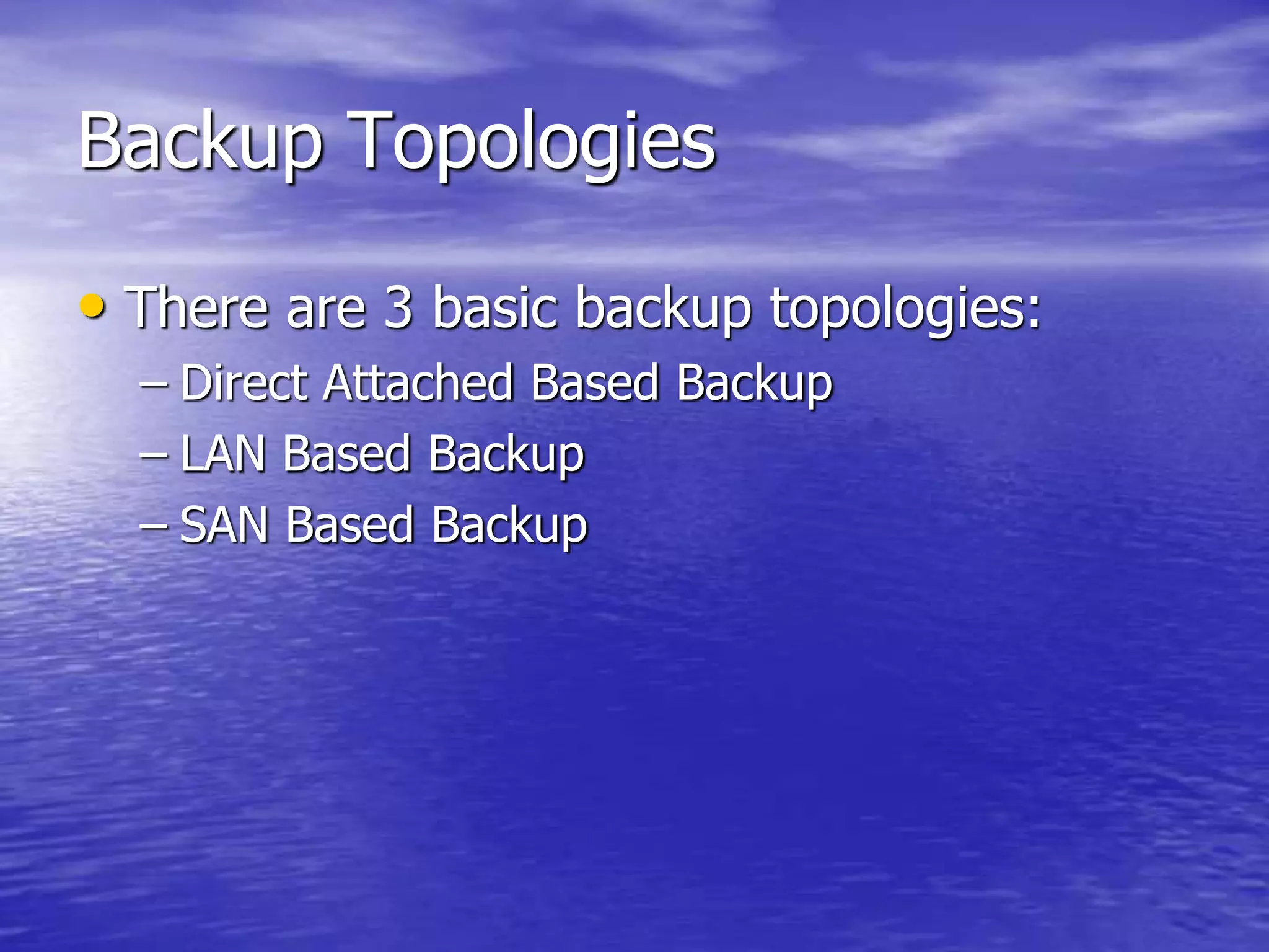 Backup Topologies
• There are 3 basic backup topologies:
– Direct Attached Based Backup
– LAN Based Backup
– SAN Based Backup
 