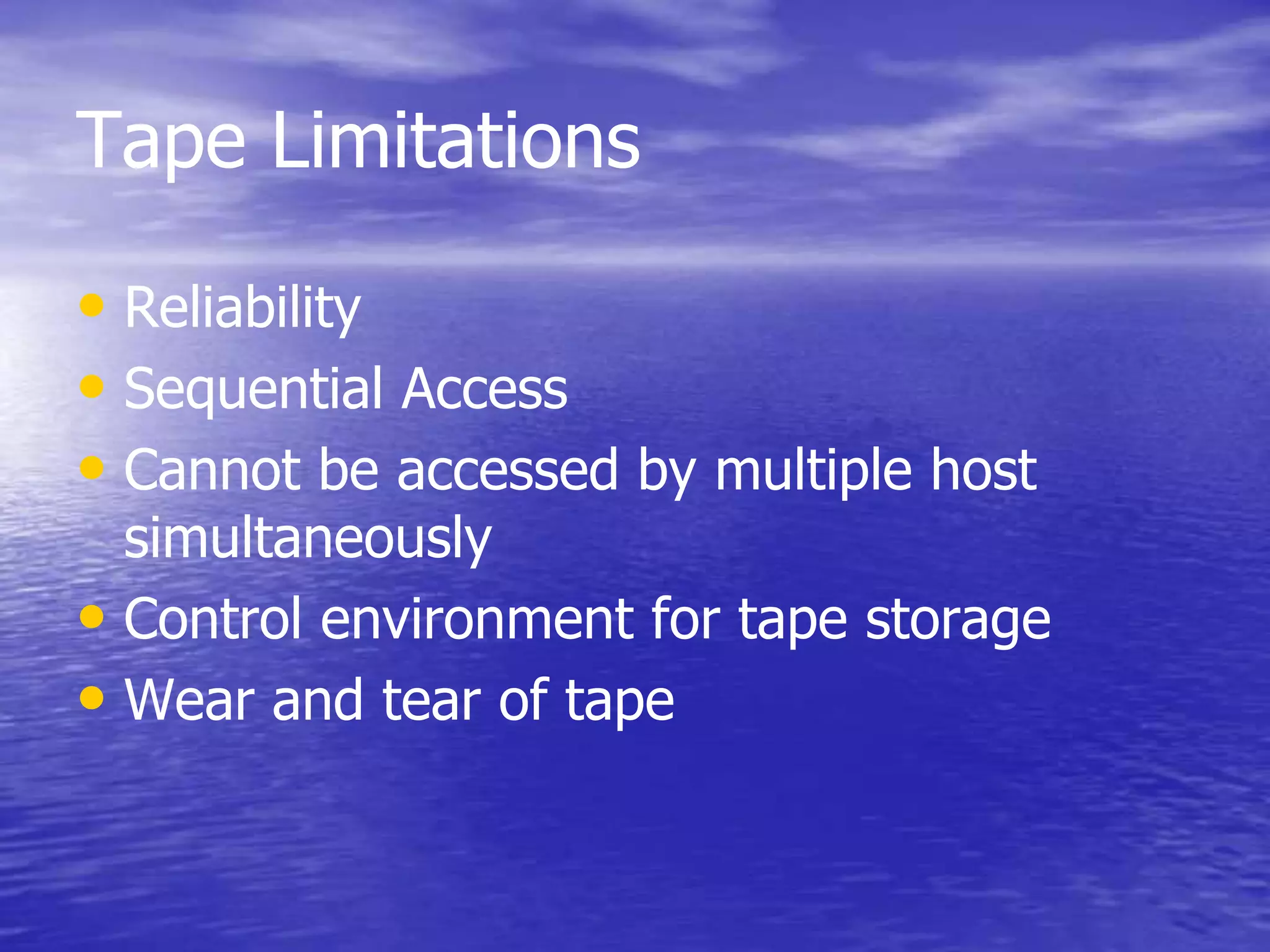 Tape Limitations
• Reliability
• Sequential Access
• Cannot be accessed by multiple host
simultaneously
• Control environment for tape storage
• Wear and tear of tape
 