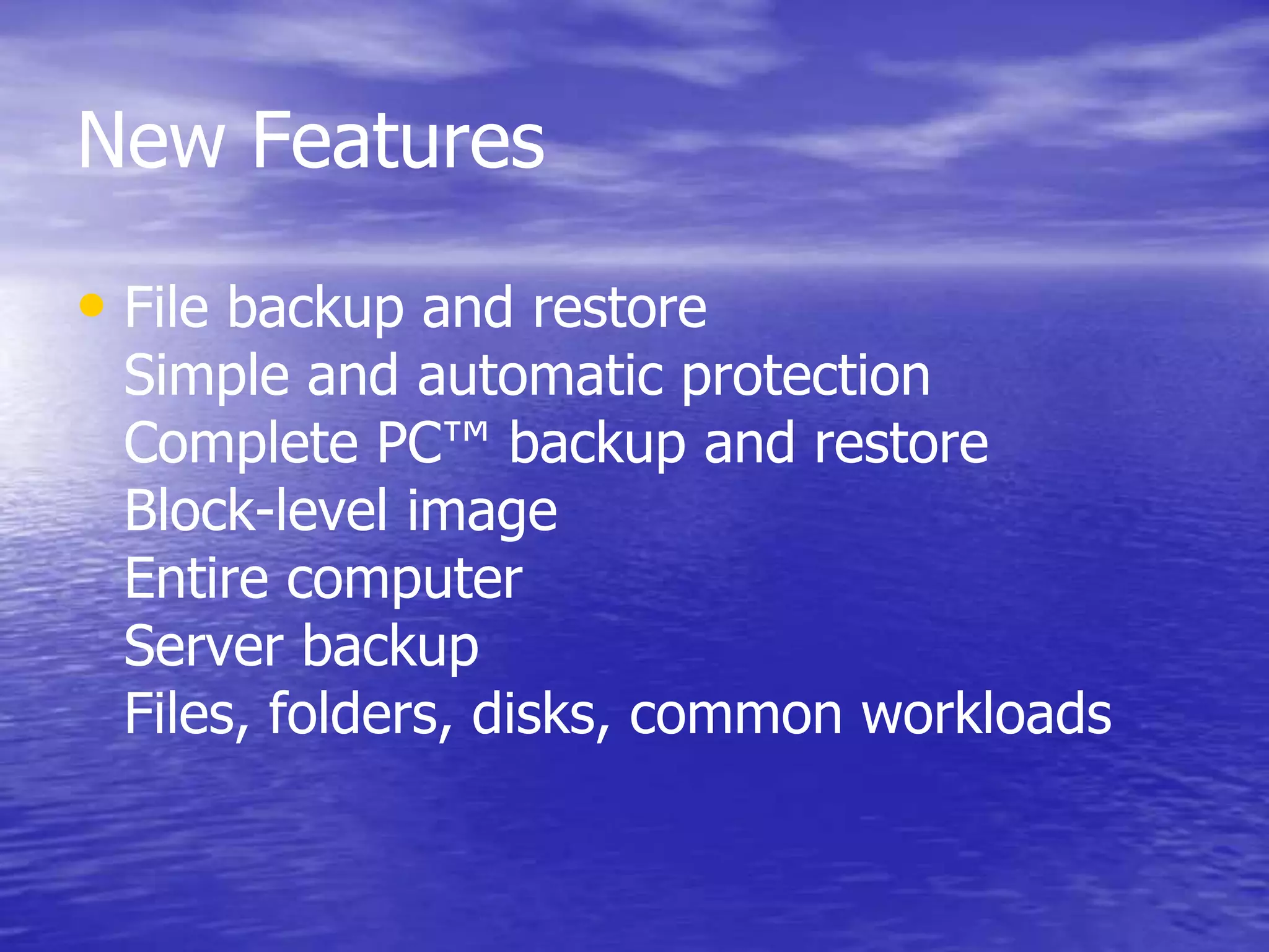 New Features
• File backup and restore
Simple and automatic protection
Complete PC™ backup and restore
Block-level image
Entire computer
Server backup
Files, folders, disks, common workloads
 