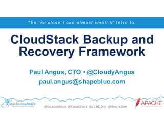 @CLOUDYANGUS @CLOUDSTACK #CCC2019US @APACHECON
CloudStack Backup and
Recovery Framework
T h e ‘ s o c l o s e I c a n a l m o s t s m e l l i t ’ I n t r o t o :
Paul Angus, CTO • @CloudyAngus
paul.angus@shapeblue.com
 