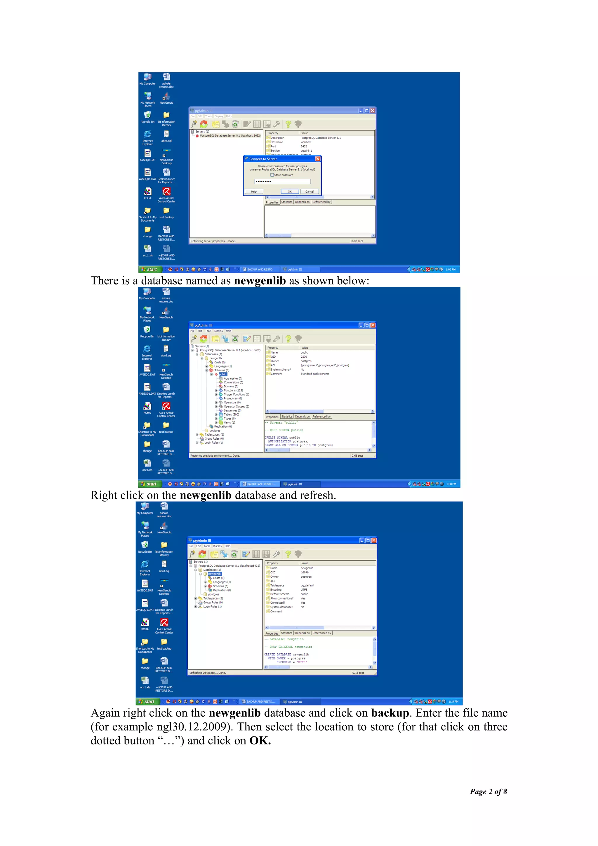 There is a database named as newgenlib as shown below:




Right click on the newgenlib database and refresh.




Again right click on the newgenlib database and click on backup. Enter the file name
(for example ngl30.12.2009). Then select the location to store (for that click on three
dotted button “…”) and click on OK.



                                                                               Page 2 of 8
 