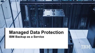 Managed Data Protection
IBM Backup as a Service
 