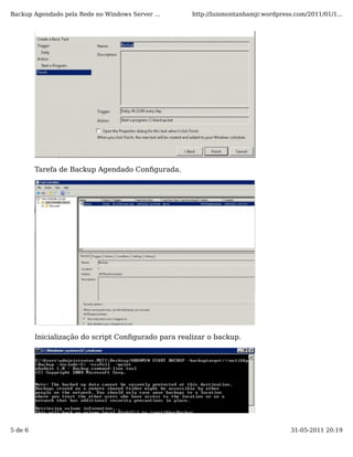 Backup Agendado pela Rede no Windows Server ...      http://luismontanhamjr.wordpress.com/2011/01/1...




         Tarefa de Backup Agendado Conﬁgurada.




         Inicialização do script Conﬁgurado para realizar o backup.




5 de 6                                                                               31-05-2011 20:19
 