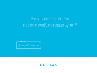 Как привлечь на сайт 
посетителей, которые купят? 
Дмитрий Гончаров 
 