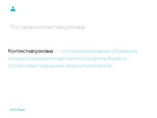Что такое контекстная реклама 
Контекстная реклама — это платные рекламные объявления, которые показывается при поиске в Google или Яндекс и соответствуют набранному запросу пользователя.  
