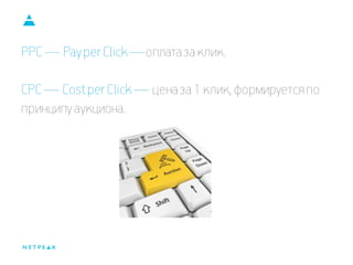 PPC — Pay per Click —оплата за клик. CPC — Cost per Click — цена за 1 клик, формируется по принципу аукциона.  