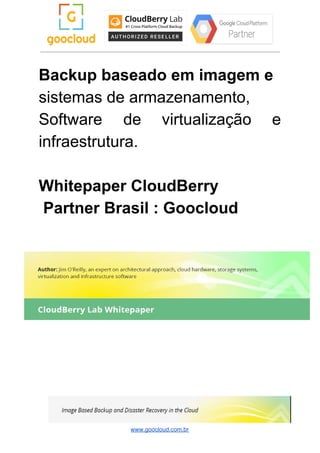 Backup baseado em imagem e
sistemas de armazenamento,
Software de virtualização e
infraestrutura.
Whitepaper CloudBerry
Partner Brasil : Goocloud
www.goocloud.com.br
 