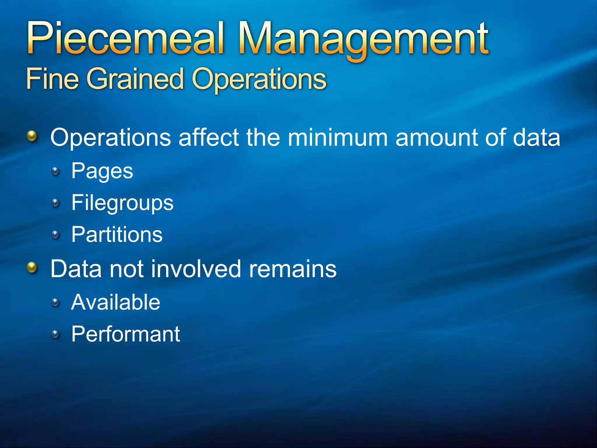 Piecemeal ManagementFine Grained OperationsOperations affect the minimum amount of dataPagesFilegroupsPartitionsData not involved remainsAvailablePerformant