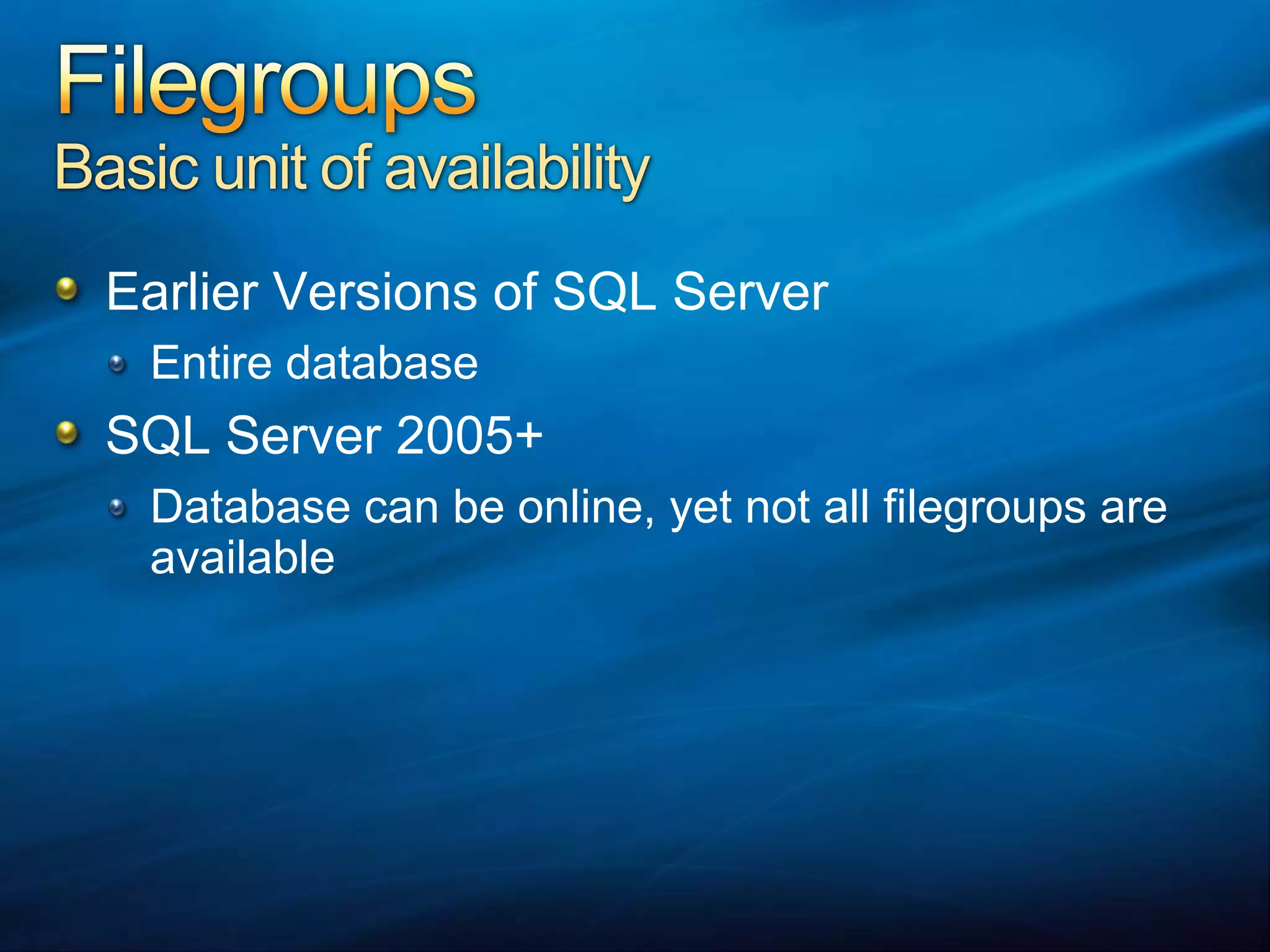 FilegroupsBasic unit of availabilityEarlier Versions of SQL ServerEntire databaseSQL Server 2005+Database can be online, yet not all filegroups are available
