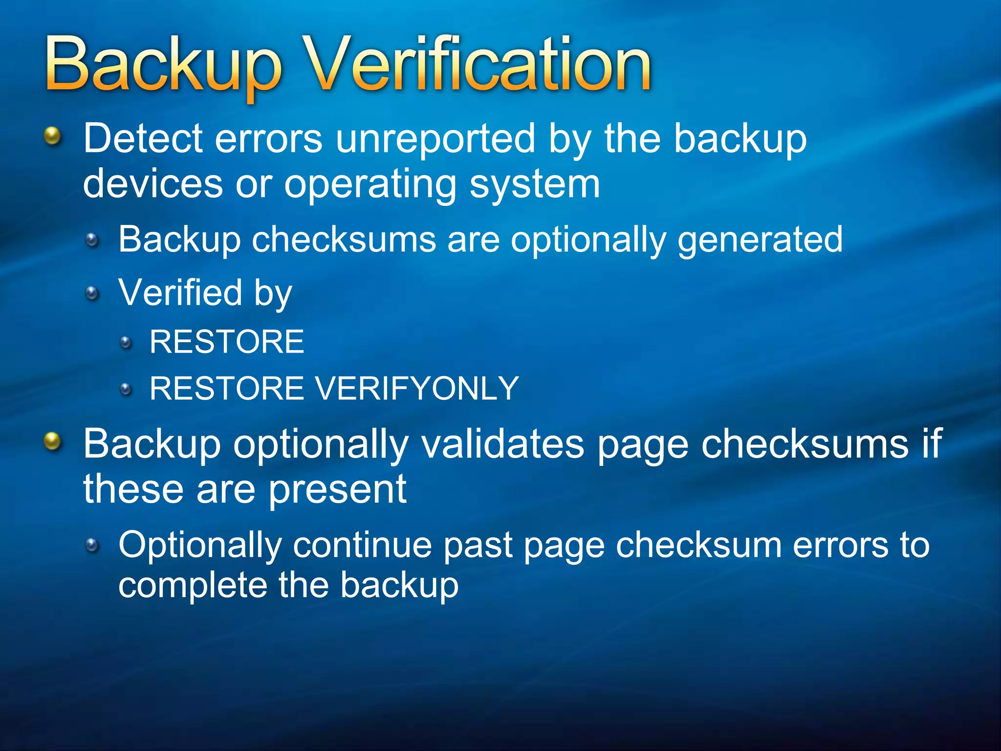 Backup VerificationDetect errors unreported by the backup devices or operating systemBackup checksums are optionally generatedVerified byRESTORERESTORE VERIFYONLYBackup optionally validates page checksums if these are presentOptionally continue past page checksum errors to complete the backup