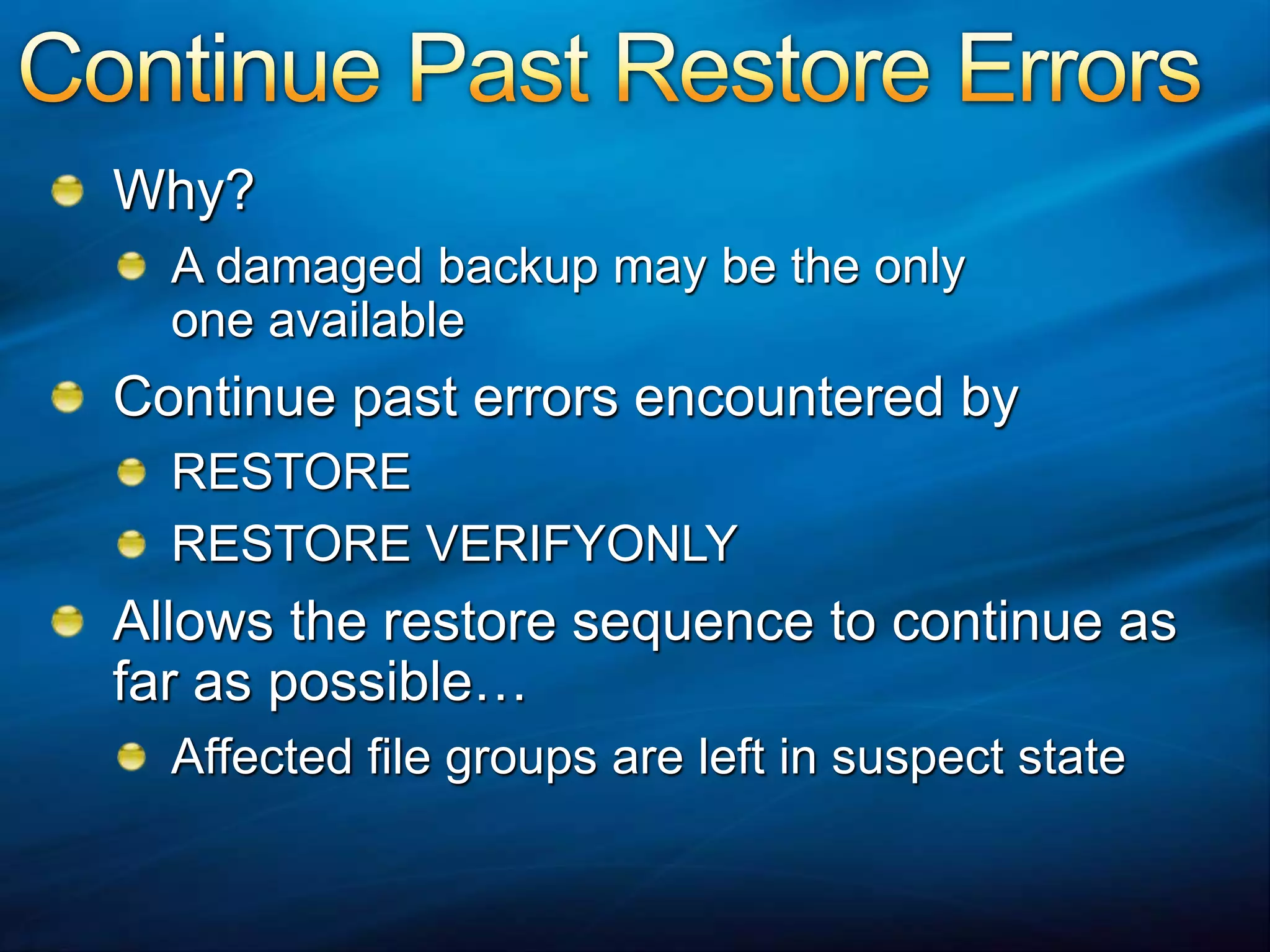 Continue Past Restore ErrorsWhy?A damaged backup may be the only one availableContinue past errors encountered byRESTORERESTORE VERIFYONLYAllows the restore sequence to continue as far as possible…Affected file groups are left in suspect state