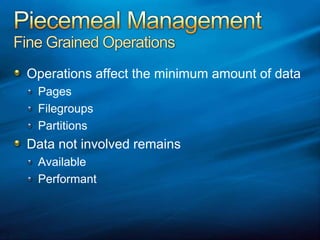 Piecemeal ManagementFine Grained OperationsOperations affect the minimum amount of dataPagesFilegroupsPartitionsData not involved remainsAvailablePerformant