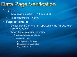Data Page VerificationTypesTorn page detection – 7.0 and 2000Page checksum – NEW!Page checksumDetect disk I/O errors not reported by the hardware or operating systemWhen the checksum is verifiedRetries eliminate transients If verification fails,A unique error is raised Connection is terminatedPage is tracked