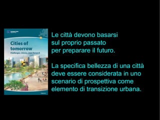 Le città devono basarsi
sul proprio passato
per preparare il futuro.
La specifica bellezza di una città
deve essere considerata in uno
scenario di prospettiva come
elemento di transizione urbana.
 