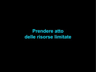 Prendere atto
delle risorse limitate
 