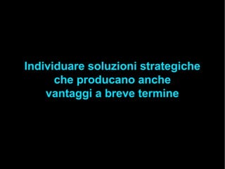 Individuare soluzioni strategiche
che producano anche
vantaggi a breve termine
 