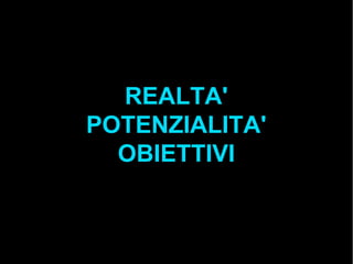 REALTA'
POTENZIALITA'
OBIETTIVI
 