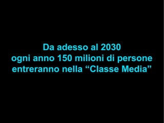 Da adesso al 2030
ogni anno 150 milioni di persone
entreranno nella “Classe Media”
 