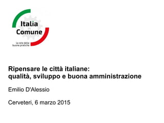 Ripensare le città italiane:
qualità, sviluppo e buona amministrazione
Emilio D'Alessio
Cerveteri, 6 marzo 2015
 
