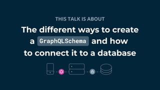 GraphQLSchema
to connect it to a database
The different ways to create
THIS TALK IS ABOUT
a and how
 