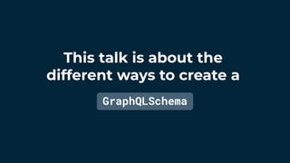 This talk is about the
different ways to create a
GraphQLSchema
 