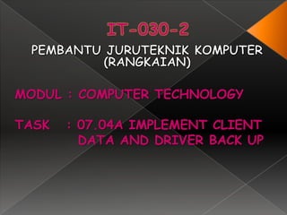 MODUL : COMPUTER TECHNOLOGY

TASK   : 07.04A IMPLEMENT CLIENT
         DATA AND DRIVER BACK UP
 