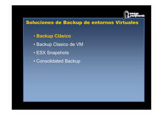 Soluciones de Backup de entornos Virtuales
• Backup Clásico
• Backup Clasico de VM
• ESX Snapshots
• Consolidated Backup
 
