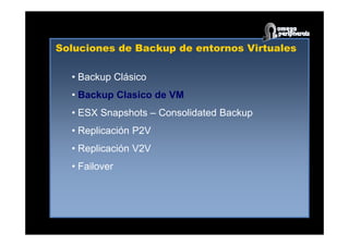 Soluciones de Backup de entornos Virtuales
• Backup Clásico
• Backup Clasico de VM
• ESX Snapshots – Consolidated Backup
• Replicación P2V
• Replicación V2V
• Failover
 