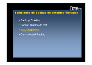 Soluciones de Backup de entornos Virtuales
• Backup Clásico
• Backup Clasico de VM
• ESX Snapshots
• Consolidated Backup
 