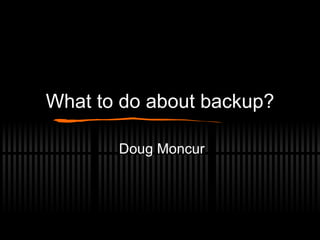 What to do about backup? Doug Moncur 