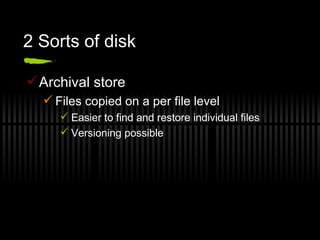 2 Sorts of disk Archival store Files copied on a per file level Easier to find and restore individual files Versioning possible 