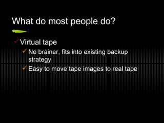 What do most people do? Virtual tape No brainer, fits into existing backup strategy Easy to move tape images to real tape 