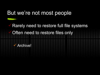 But we’re not most people Rarely need to restore full file systems Often need to restore files only Archive! 