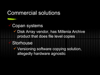 Commercial solutions Copan systems Disk Array vendor, has Millenia Archive product that does file level copies Storhouse Versioning software copying solution, allegedly hardware agnostic 