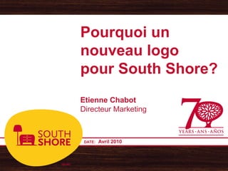 Pourquoi un
nouveau logo
pour South Shore?
Etienne Chabot
Directeur Marketing



 DATE:   Avril 2010
 