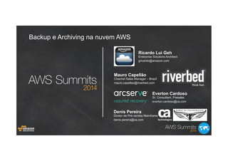 Enterprise Solutions Architect
gricardo@amazon.com
Ricardo Lui Geh
Sr. Consultant, Presales
everton.cardoso@ca.com
Everton Cardoso
Channel Sales Manager – Brazil
mauro.capellao@riverbed.com
Mauro Capellão
Backup e Archiving na nuvem AWS
Diretor de Pré-vendas Mainframe
denis.pereira@ca.com
Denis Pereira
 