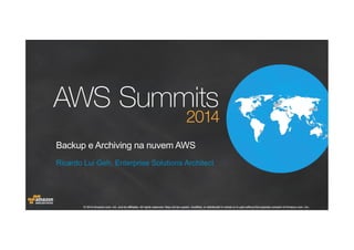 © 2014 Amazon.com, Inc. and its affiliates. All rights reserved. May not be copied, modified, or distributed in whole or in part without the express consent of Amazon.com, Inc.© 2014 Amazon.com, Inc. and its affiliates. All rights reserved. May not be copied, modified, or distributed in whole or in part without the express consent of Amazon.com, Inc.
Ricardo Lui Geh, Enterprise Solutions Architect
Backup e Archiving na nuvem AWS
 