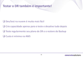 Testar o DR também é importante!

 Dev/test na nuvem é muito mais fácil
 Crie capacidade apenas para o teste e desative tudo depois
 Teste regularmente seu plano de DR e o restore do Backup
 Custo é mínimo na AWS

39

 