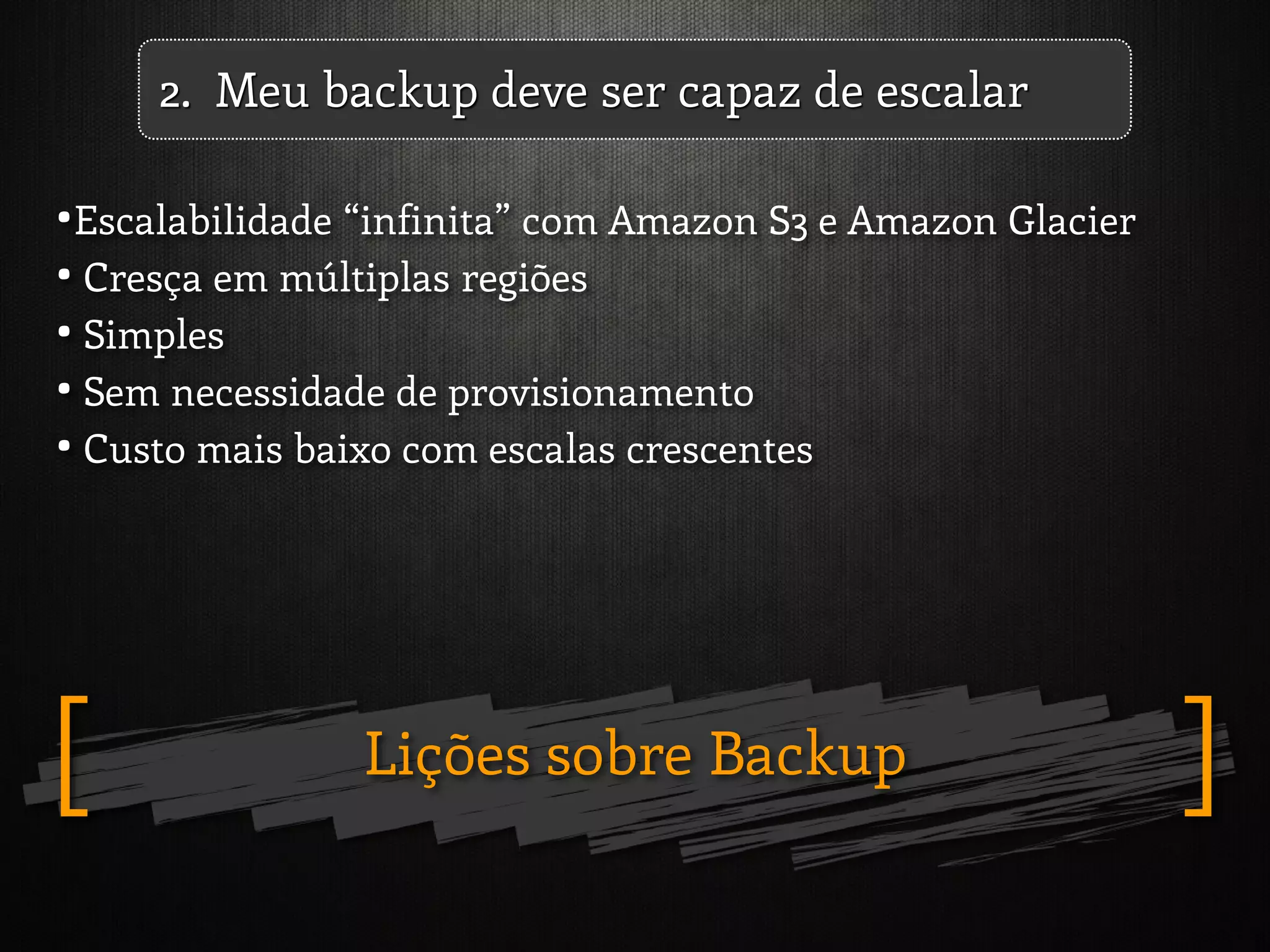 Lições sobre Backup ][
2. Meu backup deve ser capaz de escalar
•Escalabilidade “infinita” com Amazon S3 e Amazon Glacier
• Cresça em múltiplas regiões
• Simples
• Sem necessidade de provisionamento
• Custo mais baixo com escalas crescentes
 