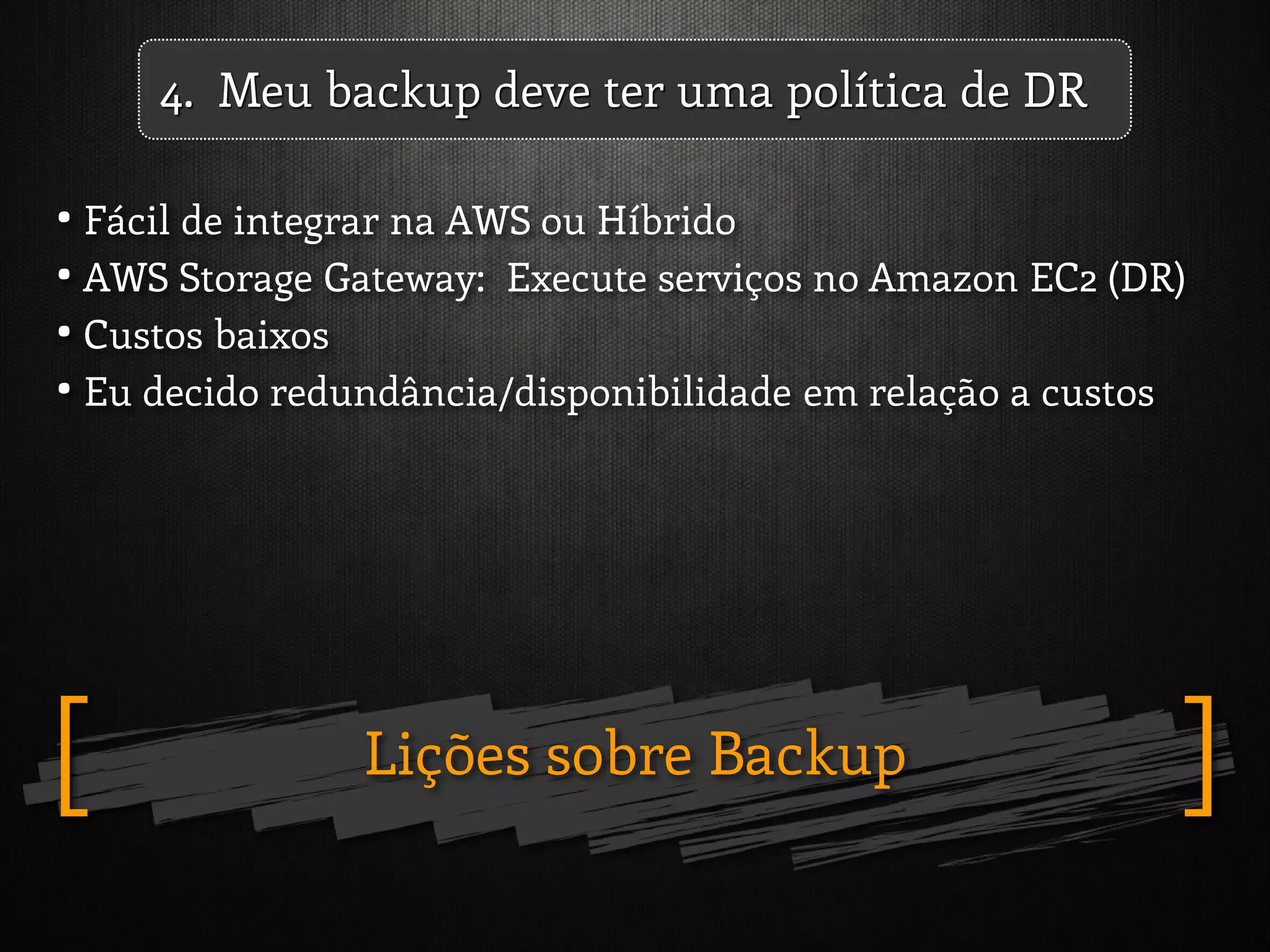 Lições sobre Backup ][
4. Meu backup deve ter uma política de DR
• Fácil de integrar na AWS ou Híbrido
• AWS Storage Gateway: Execute serviços no Amazon EC2 (DR)
• Custos baixos
• Eu decido redundância/disponibilidade em relação a custos
 