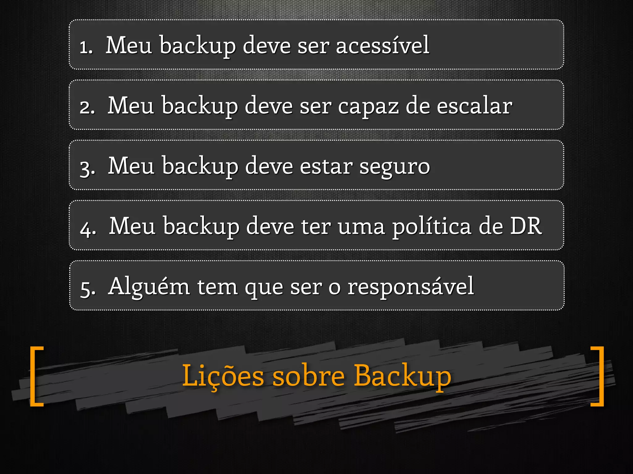 Lições sobre Backup ][
1. Meu backup deve ser acessível
2. Meu backup deve ser capaz de escalar
3. Meu backup deve estar seguro
4. Meu backup deve ter uma política de DR
5. Alguém tem que ser o responsável
 