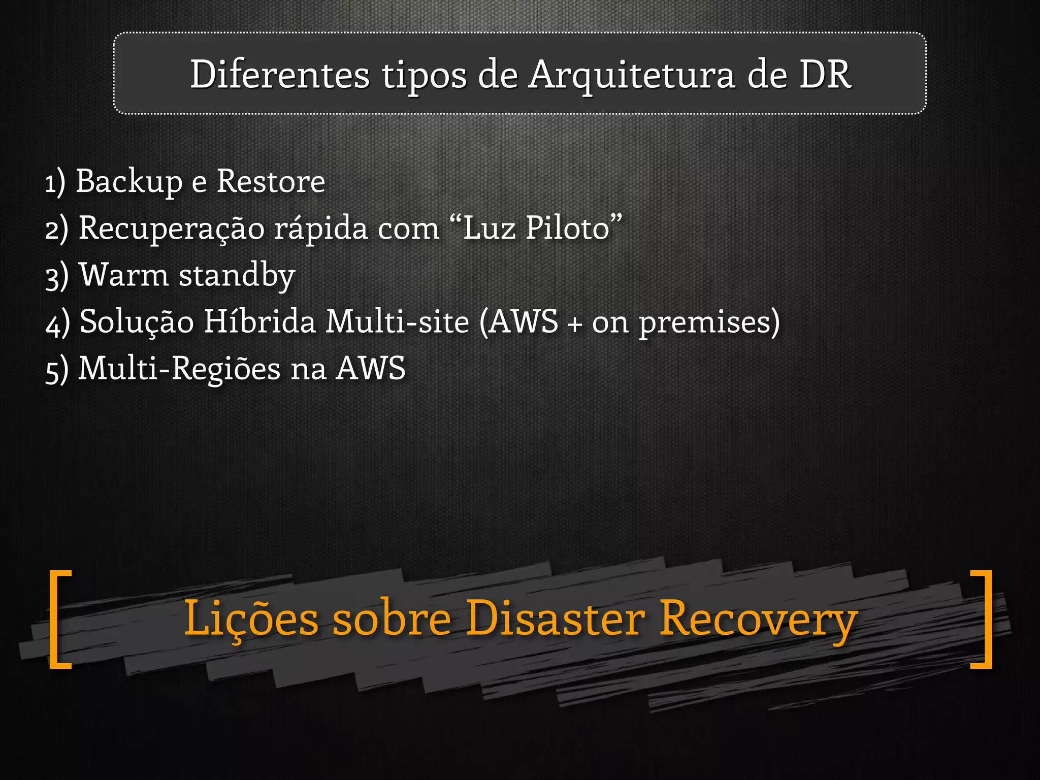 Lições sobre Disaster Recovery ][
1) Backup e Restore
2) Recuperação rápida com “Luz Piloto”
3) Warm standby
4) Solução Híbrida Multi-site (AWS + on premises)
5) Multi-Regiões na AWS
Diferentes tipos de Arquitetura de DR
 